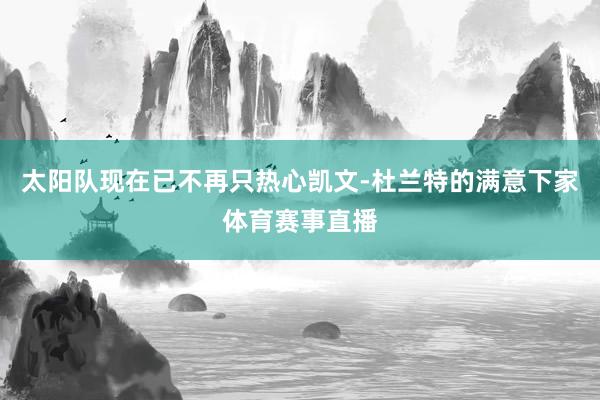 太阳队现在已不再只热心凯文-杜兰特的满意下家体育赛事直播