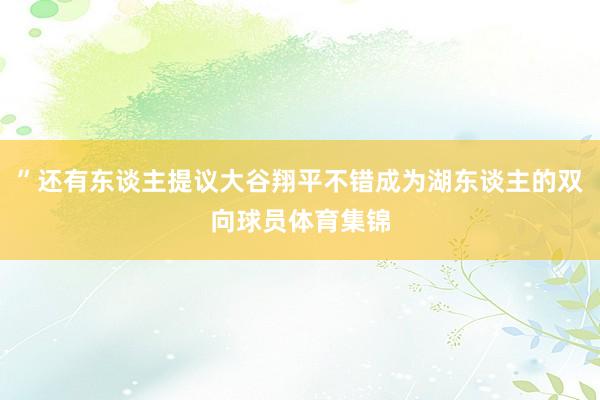 ”还有东谈主提议大谷翔平不错成为湖东谈主的双向球员体育集锦