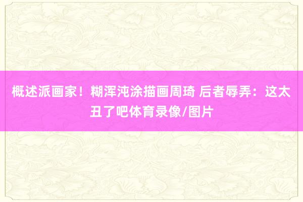 概述派画家！糊浑沌涂描画周琦 后者辱弄：这太丑了吧体育录像/图片