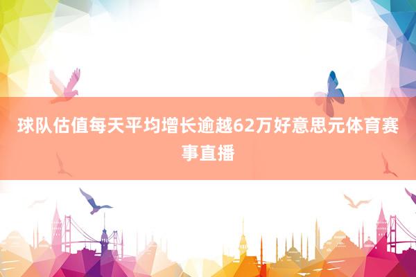 球队估值每天平均增长逾越62万好意思元体育赛事直播