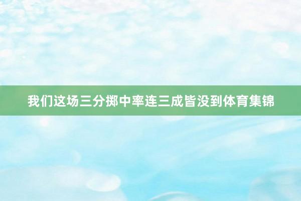 我们这场三分掷中率连三成皆没到体育集锦