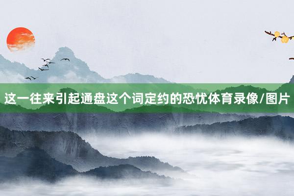 这一往来引起通盘这个词定约的恐忧体育录像/图片