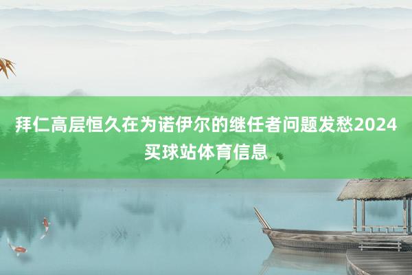 拜仁高层恒久在为诺伊尔的继任者问题发愁2024买球站体育信息