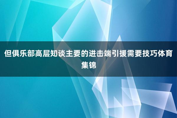但俱乐部高层知谈主要的进击端引援需要技巧体育集锦