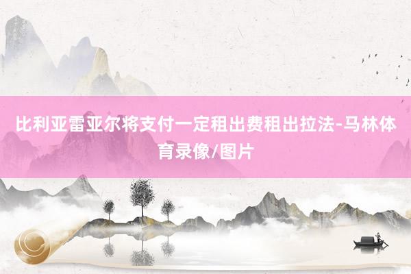 比利亚雷亚尔将支付一定租出费租出拉法-马林体育录像/图片