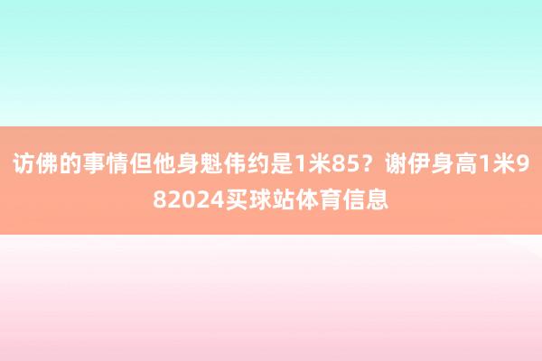 访佛的事情但他身魁伟约是1米85？谢伊身高1米982024买球站体育信息