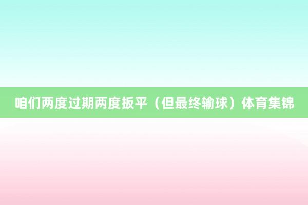 咱们两度过期两度扳平（但最终输球）体育集锦