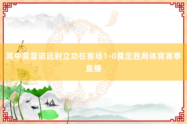 其中莫雷诺远射立功在客场1-0奠定胜局体育赛事直播