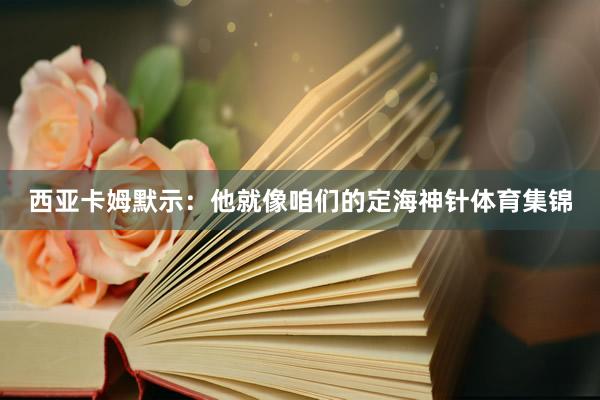 西亚卡姆默示：他就像咱们的定海神针体育集锦