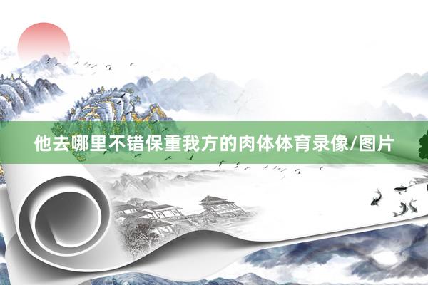 他去哪里不错保重我方的肉体体育录像/图片