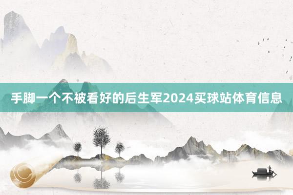 手脚一个不被看好的后生军2024买球站体育信息