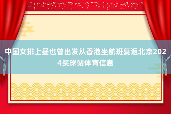 中国女排上昼也曾出发从香港坐航班复返北京2024买球站体育信息