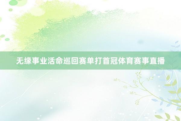 无缘事业活命巡回赛单打首冠体育赛事直播