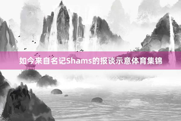 如今来自名记Shams的报谈示意体育集锦
