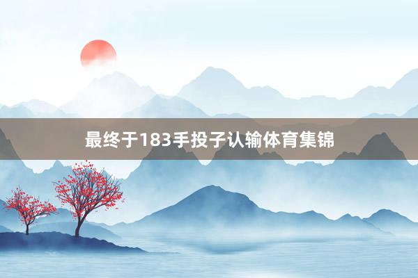 最终于183手投子认输体育集锦
