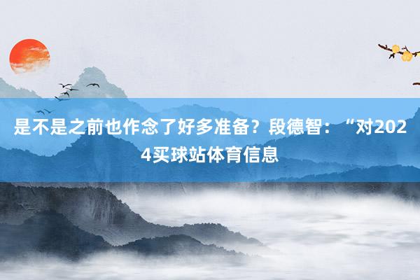 是不是之前也作念了好多准备？段德智：“对2024买球站体育信息