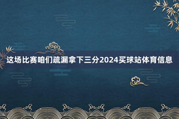 这场比赛咱们疏漏拿下三分2024买球站体育信息