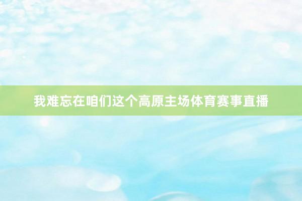 我难忘在咱们这个高原主场体育赛事直播