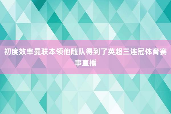 初度效率曼联本领他随队得到了英超三连冠体育赛事直播