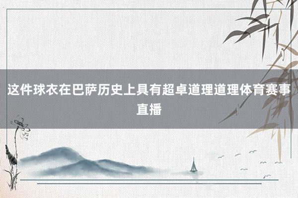 这件球衣在巴萨历史上具有超卓道理道理体育赛事直播