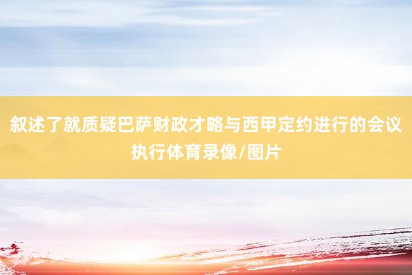 叙述了就质疑巴萨财政才略与西甲定约进行的会议执行体育录像/图片