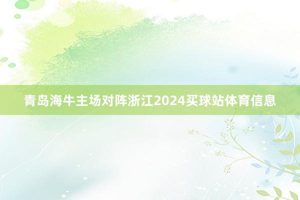 青岛海牛主场对阵浙江2024买球站体育信息