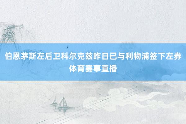 伯恩茅斯左后卫科尔克兹昨日已与利物浦签下左券体育赛事直播