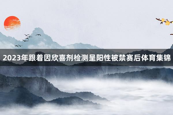 2023年跟着因欣喜剂检测呈阳性被禁赛后体育集锦
