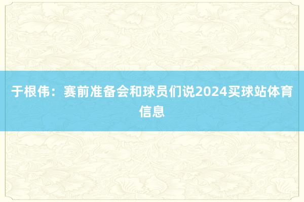 于根伟：赛前准备会和球员们说2024买球站体育信息