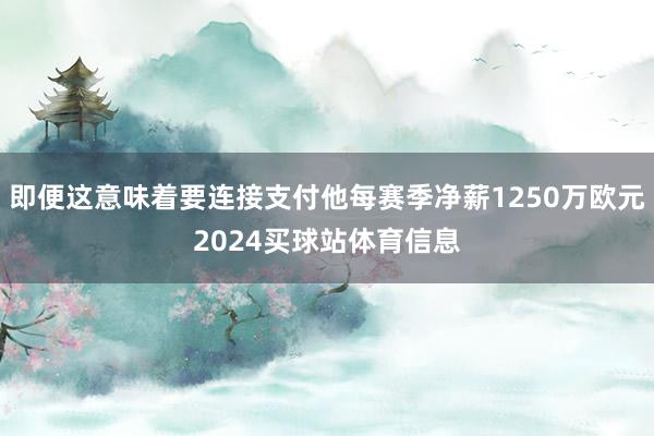 即便这意味着要连接支付他每赛季净薪1250万欧元2024买球站体育信息