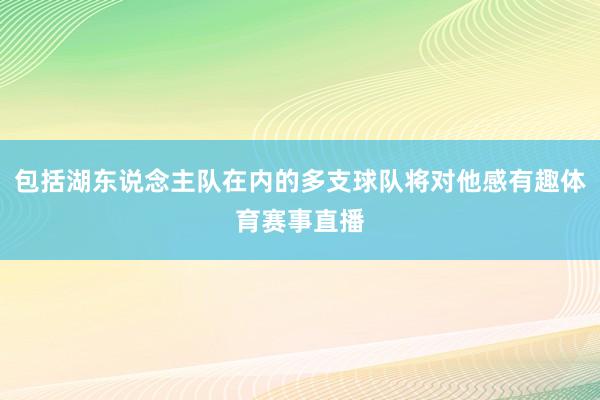 包括湖东说念主队在内的多支球队将对他感有趣体育赛事直播
