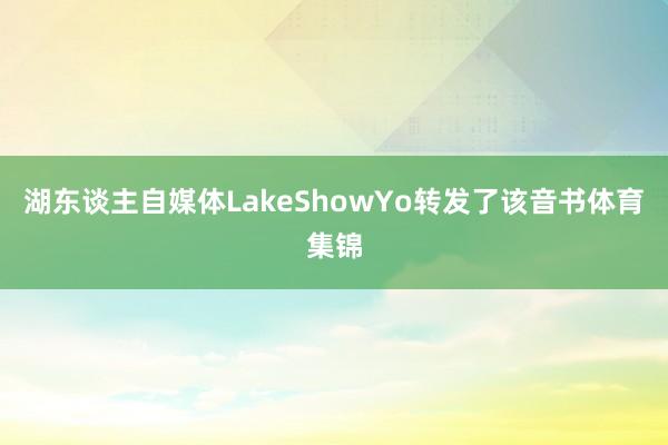 湖东谈主自媒体LakeShowYo转发了该音书体育集锦