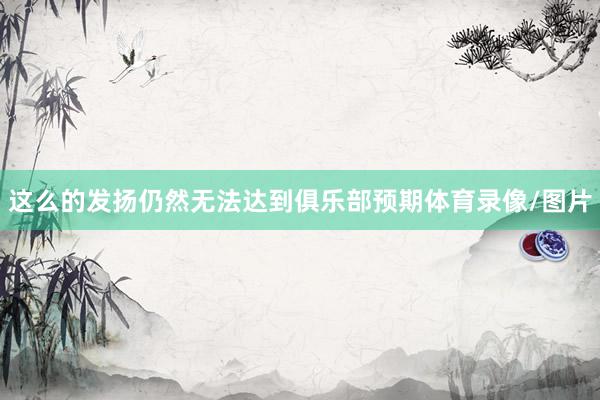 这么的发扬仍然无法达到俱乐部预期体育录像/图片