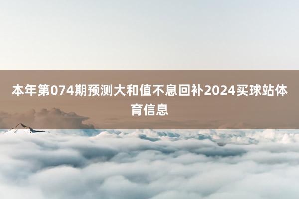 本年第074期预测大和值不息回补2024买球站体育信息