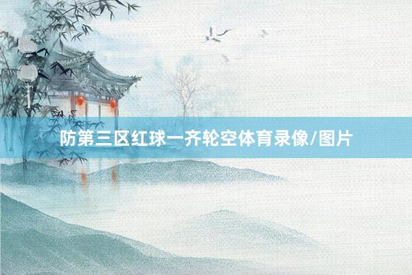 防第三区红球一齐轮空体育录像/图片