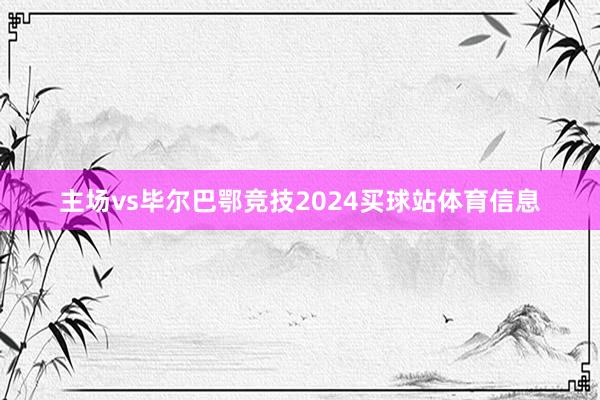 主场vs毕尔巴鄂竞技2024买球站体育信息