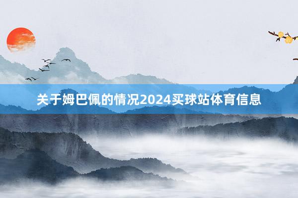 关于姆巴佩的情况2024买球站体育信息