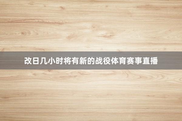 改日几小时将有新的战役体育赛事直播