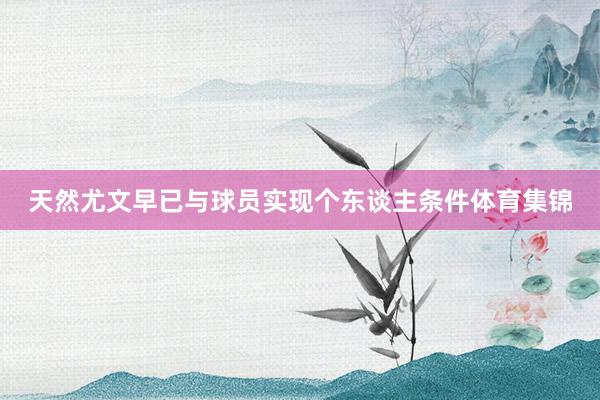 天然尤文早已与球员实现个东谈主条件体育集锦