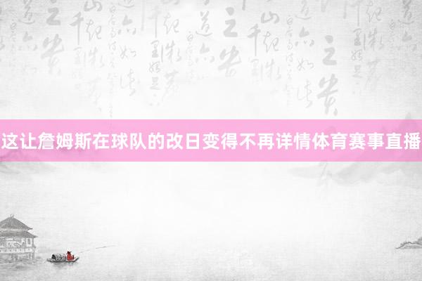 这让詹姆斯在球队的改日变得不再详情体育赛事直播