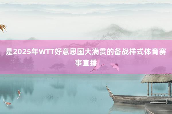 是2025年WTT好意思国大满贯的备战样式体育赛事直播