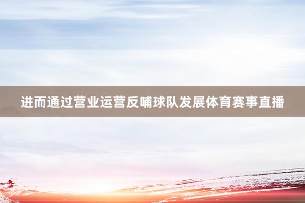 进而通过营业运营反哺球队发展体育赛事直播