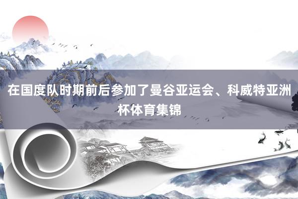 在国度队时期前后参加了曼谷亚运会、科威特亚洲杯体育集锦