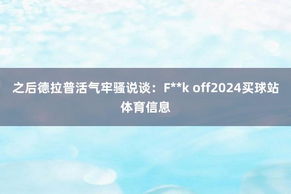 之后德拉普活气牢骚说谈：F**k off2024买球站体育信息