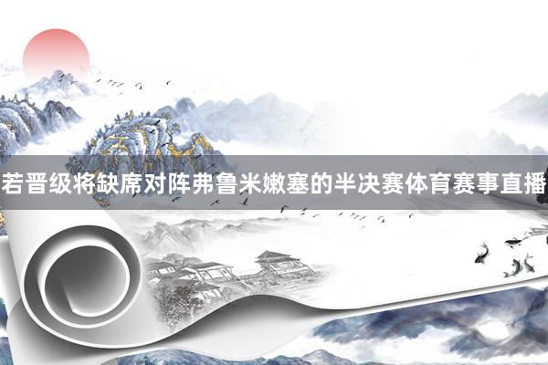 若晋级将缺席对阵弗鲁米嫩塞的半决赛体育赛事直播