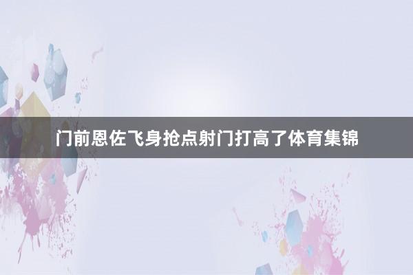 门前恩佐飞身抢点射门打高了体育集锦
