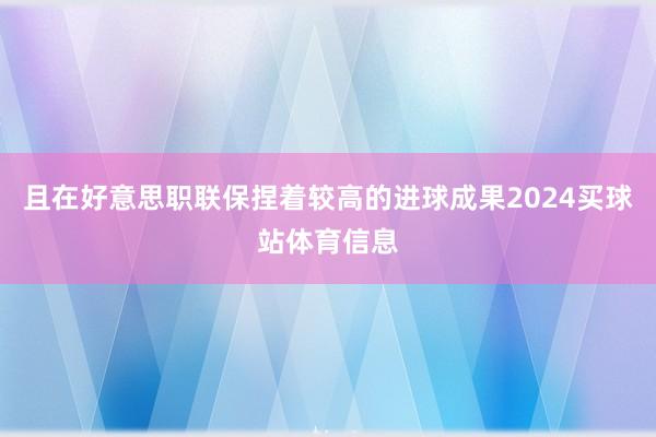 且在好意思职联保捏着较高的进球成果2024买球站体育信息