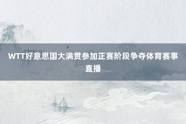 WTT好意思国大满贯参加正赛阶段争夺体育赛事直播