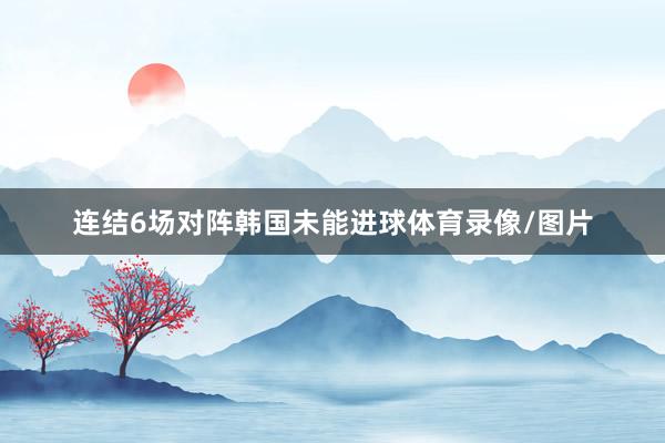 连结6场对阵韩国未能进球体育录像/图片