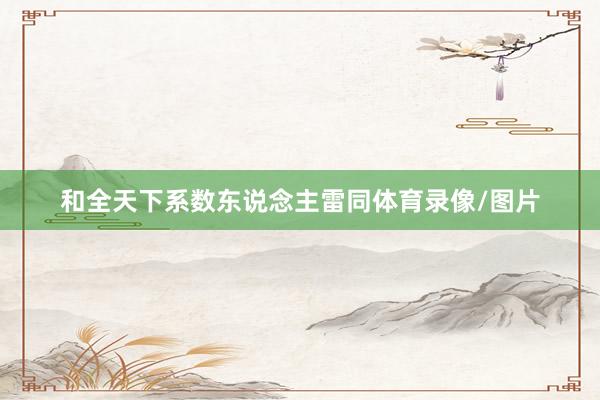 和全天下系数东说念主雷同体育录像/图片